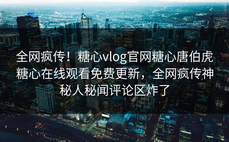 全网疯传！糖心vlog官网糖心唐伯虎糖心在线观看免费更新，全网疯传神秘人秘闻评论区炸了
