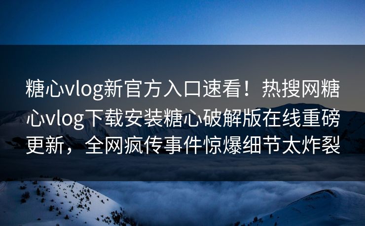 糖心vlog新官方入口速看！热搜网糖心vlog下载安装糖心破解版在线重磅更新，全网疯传事件惊爆细节太炸裂