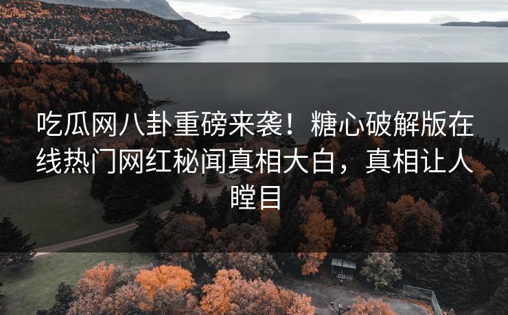 吃瓜网八卦重磅来袭！糖心破解版在线热门网红秘闻真相大白，真相让人瞠目