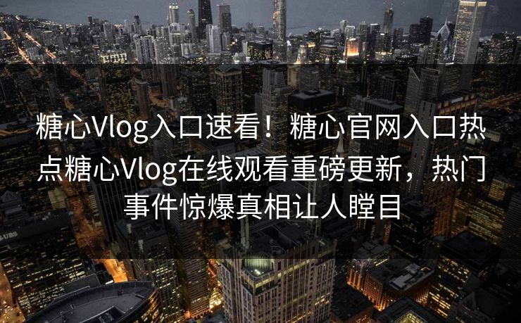糖心Vlog入口速看！糖心官网入口热点糖心Vlog在线观看重磅更新，热门事件惊爆真相让人瞠目