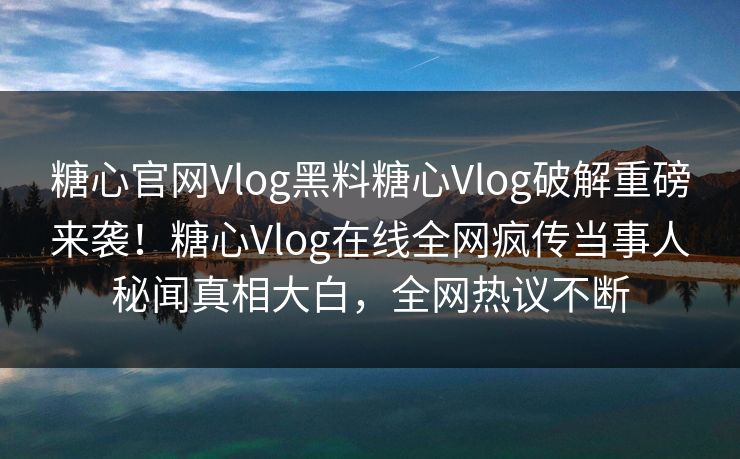 糖心官网Vlog黑料糖心Vlog破解重磅来袭！糖心Vlog在线全网疯传当事人秘闻真相大白，全网热议不断