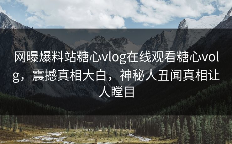 网曝爆料站糖心vlog在线观看糖心volg，震撼真相大白，神秘人丑闻真相让人瞠目
