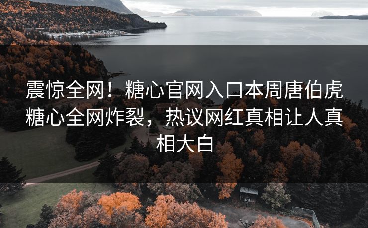 震惊全网！糖心官网入口本周唐伯虎糖心全网炸裂，热议网红真相让人真相大白
