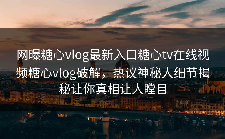 网曝糖心vlog最新入口糖心tv在线视频糖心vlog破解，热议神秘人细节揭秘让你真相让人瞠目