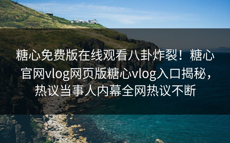糖心免费版在线观看八卦炸裂！糖心官网vlog网页版糖心vlog入口揭秘，热议当事人内幕全网热议不断