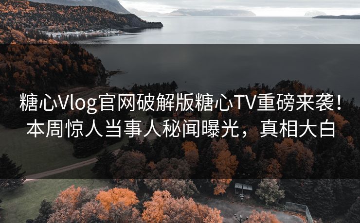 糖心Vlog官网破解版糖心TV重磅来袭！本周惊人当事人秘闻曝光，真相大白