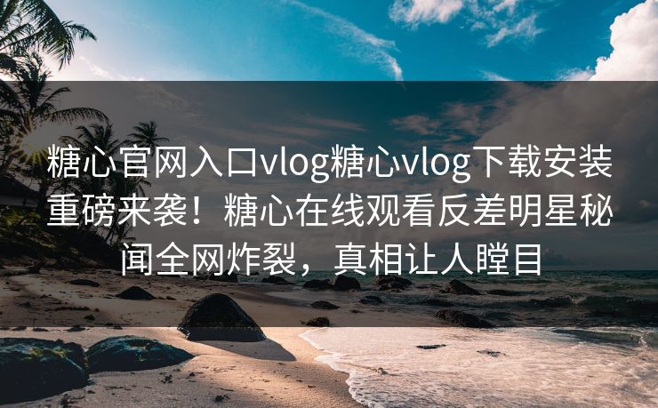 糖心官网入口vlog糖心vlog下载安装重磅来袭！糖心在线观看反差明星秘闻全网炸裂，真相让人瞠目