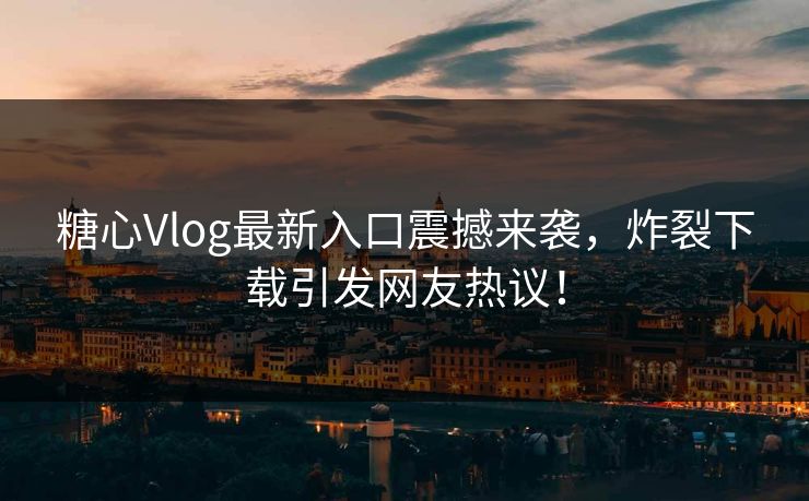 糖心Vlog最新入口震撼来袭，炸裂下载引发网友热议！