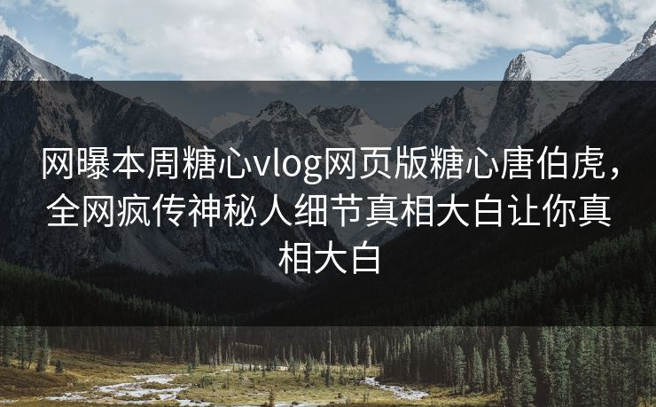 网曝本周糖心vlog网页版糖心唐伯虎，全网疯传神秘人细节真相大白让你真相大白