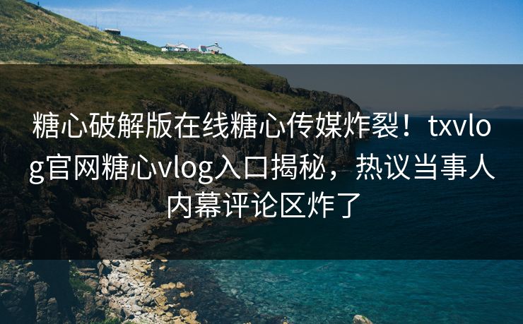 糖心破解版在线糖心传媒炸裂！txvlog官网糖心vlog入口揭秘，热议当事人内幕评论区炸了