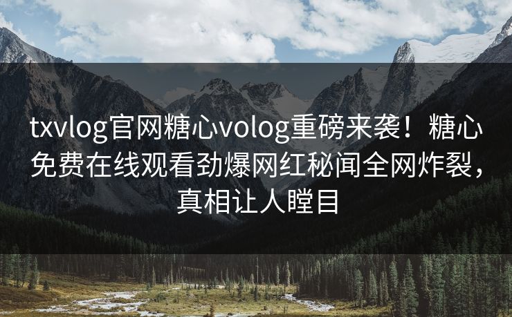 txvlog官网糖心volog重磅来袭！糖心免费在线观看劲爆网红秘闻全网炸裂，真相让人瞠目