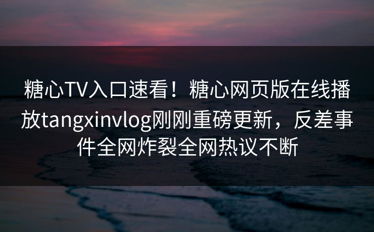 糖心TV入口速看！糖心网页版在线播放tangxinvlog刚刚重磅更新，反差事件全网炸裂全网热议不断