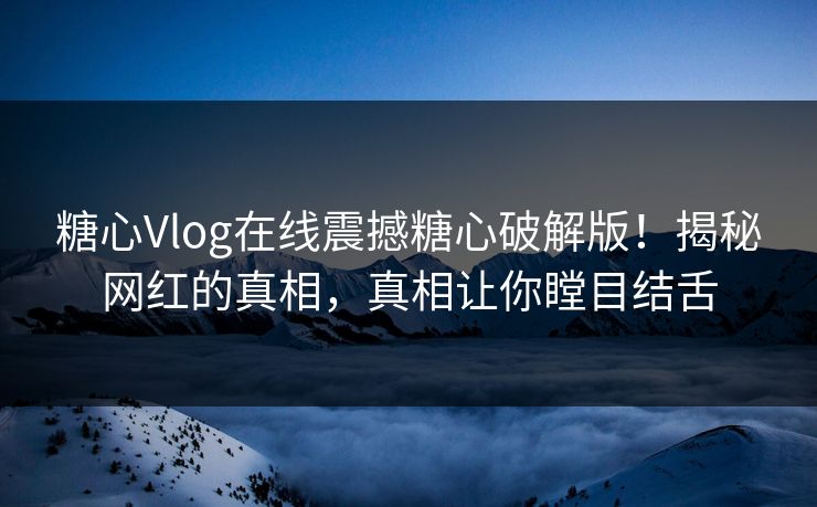 糖心Vlog在线震撼糖心破解版！揭秘网红的真相，真相让你瞠目结舌