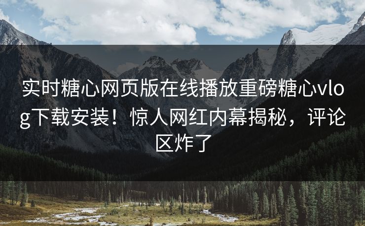 实时糖心网页版在线播放重磅糖心vlog下载安装！惊人网红内幕揭秘，评论区炸了