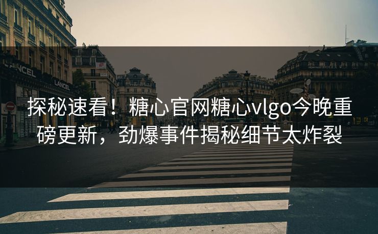 探秘速看！糖心官网糖心vlgo今晚重磅更新，劲爆事件揭秘细节太炸裂