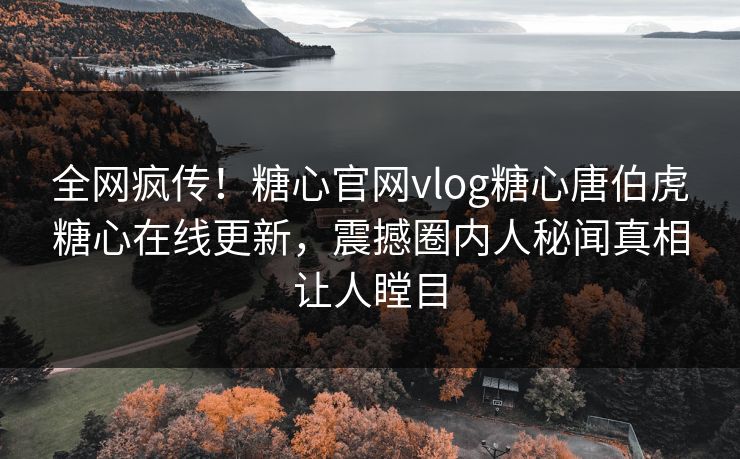 全网疯传！糖心官网vlog糖心唐伯虎糖心在线更新，震撼圈内人秘闻真相让人瞠目
