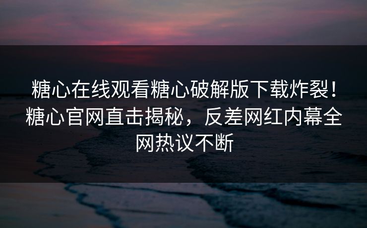 糖心在线观看糖心破解版下载炸裂！糖心官网直击揭秘，反差网红内幕全网热议不断