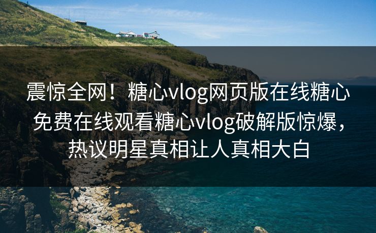 震惊全网！糖心vlog网页版在线糖心免费在线观看糖心vlog破解版惊爆，热议明星真相让人真相大白