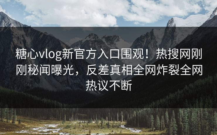 糖心vlog新官方入口围观！热搜网刚刚秘闻曝光，反差真相全网炸裂全网热议不断