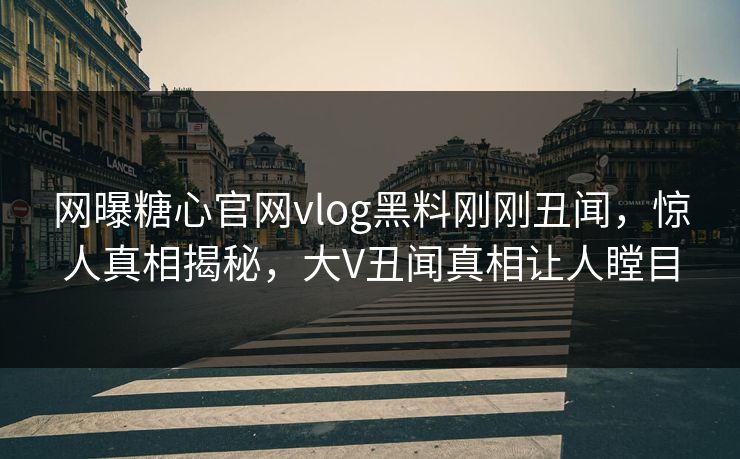 网曝糖心官网vlog黑料刚刚丑闻，惊人真相揭秘，大V丑闻真相让人瞠目