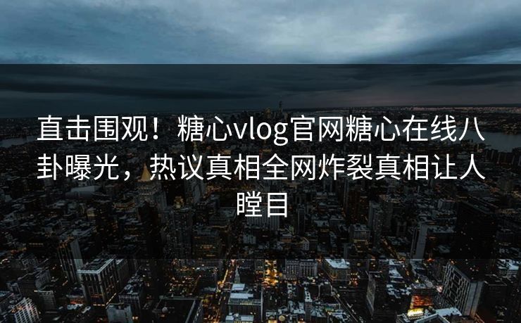 直击围观！糖心vlog官网糖心在线八卦曝光，热议真相全网炸裂真相让人瞠目