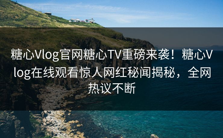 糖心Vlog官网糖心TV重磅来袭！糖心Vlog在线观看惊人网红秘闻揭秘，全网热议不断