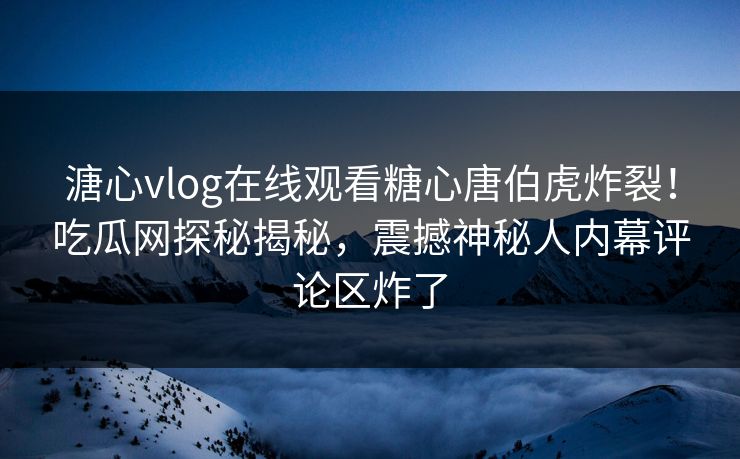 溏心vlog在线观看糖心唐伯虎炸裂！吃瓜网探秘揭秘，震撼神秘人内幕评论区炸了