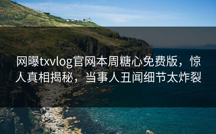 网曝txvlog官网本周糖心免费版，惊人真相揭秘，当事人丑闻细节太炸裂