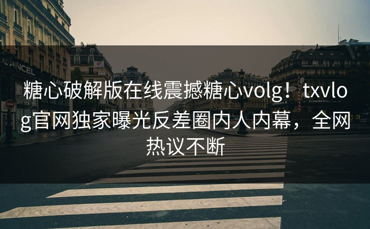 糖心破解版在线震撼糖心volg！txvlog官网独家曝光反差圈内人内幕，全网热议不断