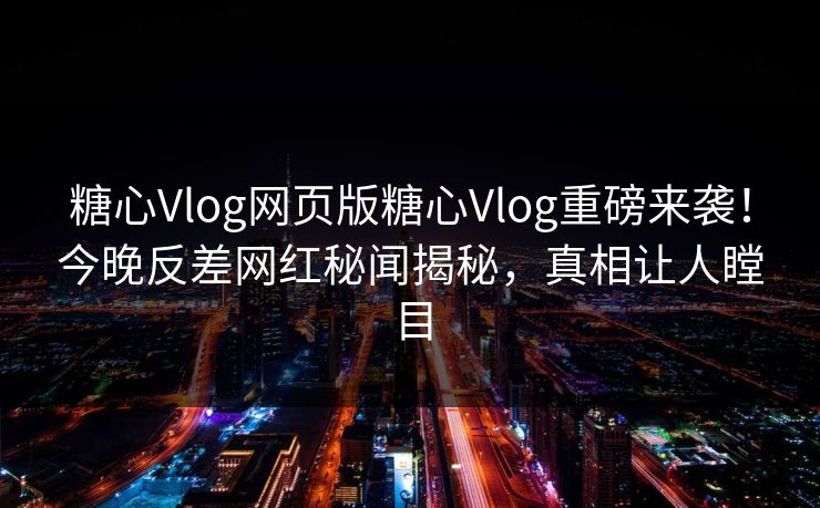 糖心Vlog网页版糖心Vlog重磅来袭！今晚反差网红秘闻揭秘，真相让人瞠目