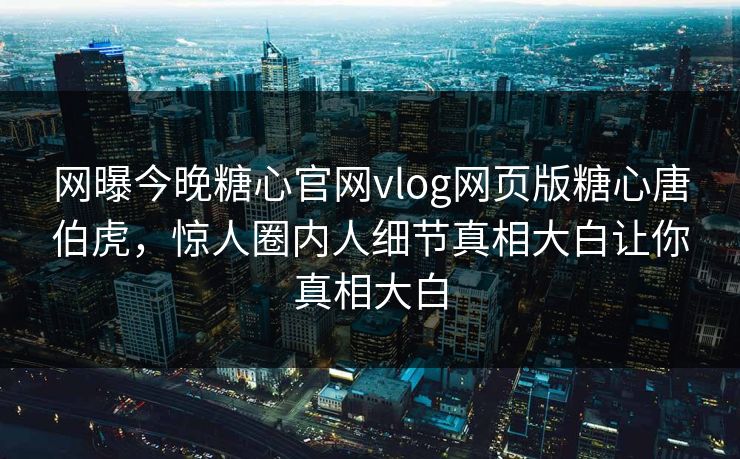 网曝今晚糖心官网vlog网页版糖心唐伯虎，惊人圈内人细节真相大白让你真相大白