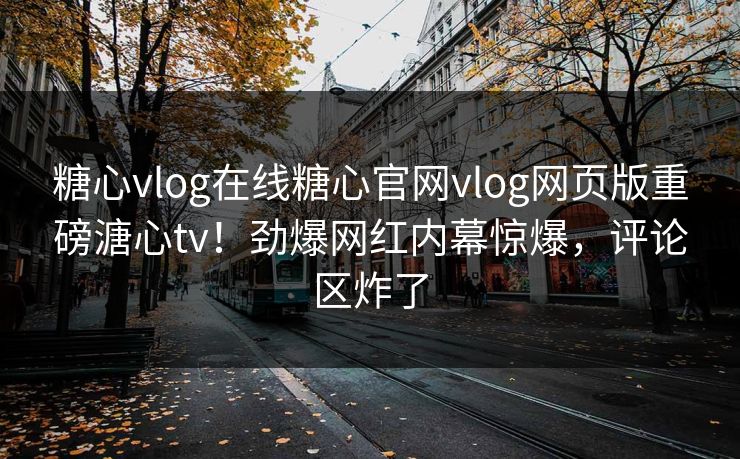 糖心vlog在线糖心官网vlog网页版重磅溏心tv！劲爆网红内幕惊爆，评论区炸了
