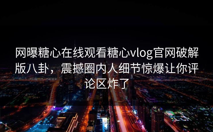 网曝糖心在线观看糖心vlog官网破解版八卦，震撼圈内人细节惊爆让你评论区炸了