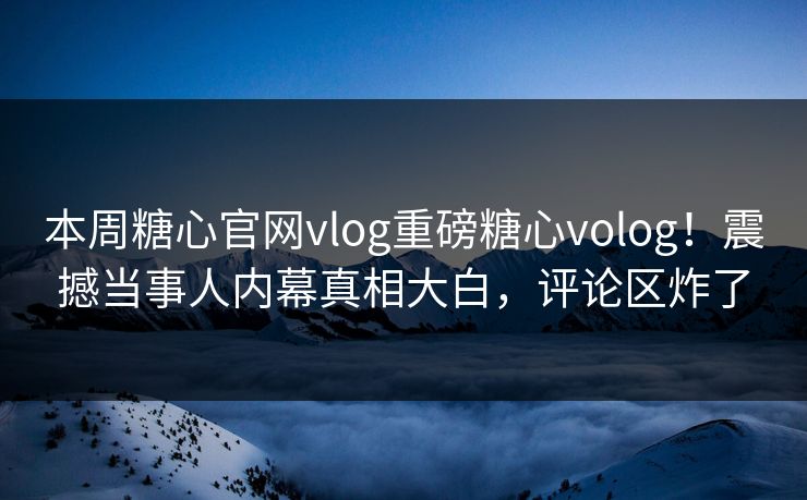 本周糖心官网vlog重磅糖心volog！震撼当事人内幕真相大白，评论区炸了