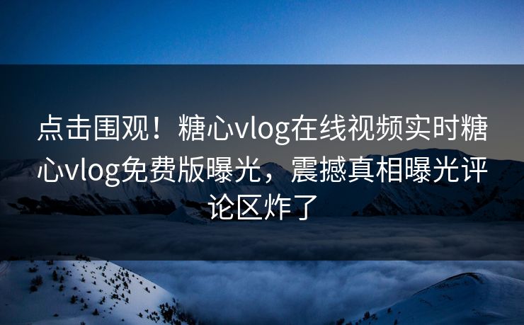 点击围观！糖心vlog在线视频实时糖心vlog免费版曝光，震撼真相曝光评论区炸了