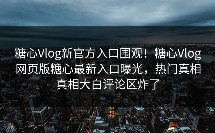 糖心Vlog新官方入口围观！糖心Vlog网页版糖心最新入口曝光，热门真相真相大白评论区炸了