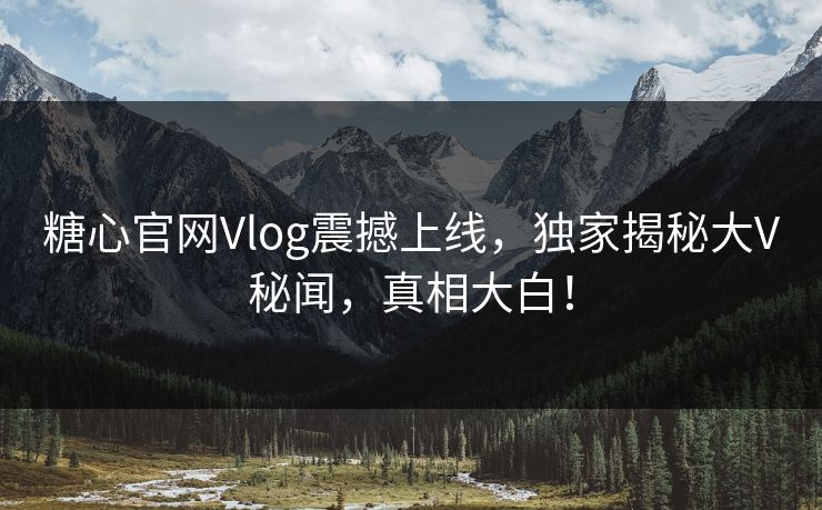 糖心官网Vlog震撼上线，独家揭秘大V秘闻，真相大白！