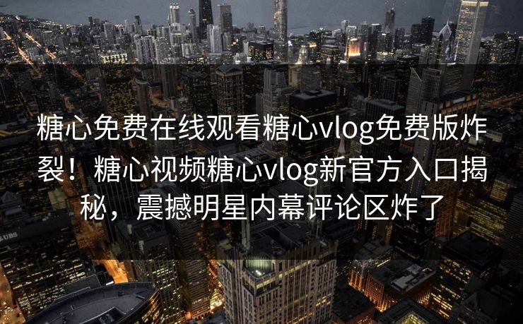 糖心免费在线观看糖心vlog免费版炸裂！糖心视频糖心vlog新官方入口揭秘，震撼明星内幕评论区炸了