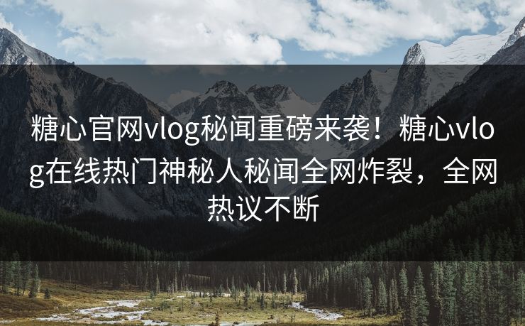 糖心官网vlog秘闻重磅来袭！糖心vlog在线热门神秘人秘闻全网炸裂，全网热议不断