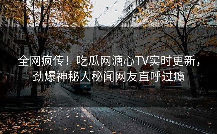 全网疯传！吃瓜网溏心TV实时更新，劲爆神秘人秘闻网友直呼过瘾