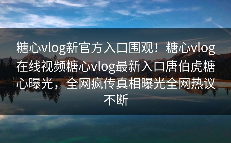 糖心vlog新官方入口围观！糖心vlog在线视频糖心vlog最新入口唐伯虎糖心曝光，全网疯传真相曝光全网热议不断