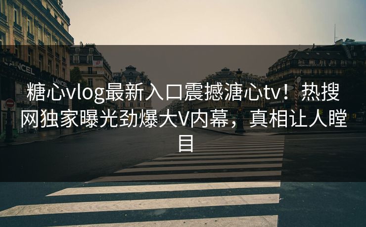 糖心vlog最新入口震撼溏心tv！热搜网独家曝光劲爆大V内幕，真相让人瞠目