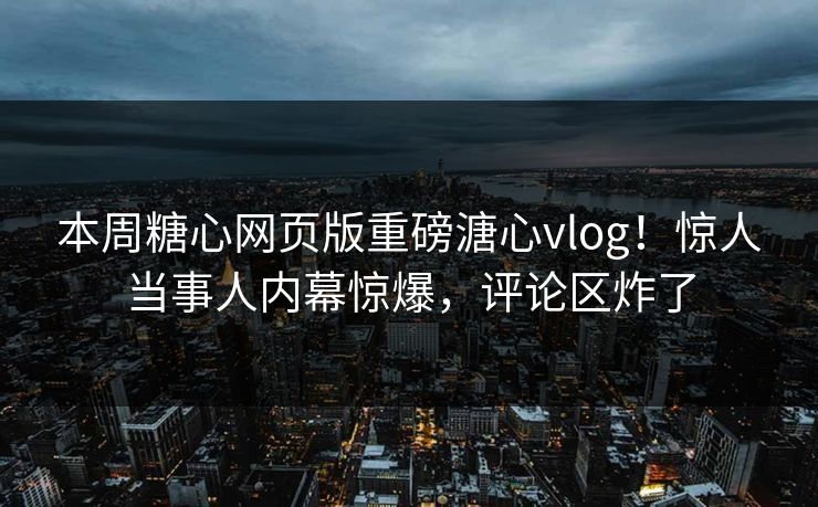 本周糖心网页版重磅溏心vlog！惊人当事人内幕惊爆，评论区炸了
