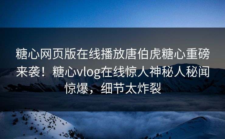 糖心网页版在线播放唐伯虎糖心重磅来袭！糖心vlog在线惊人神秘人秘闻惊爆，细节太炸裂