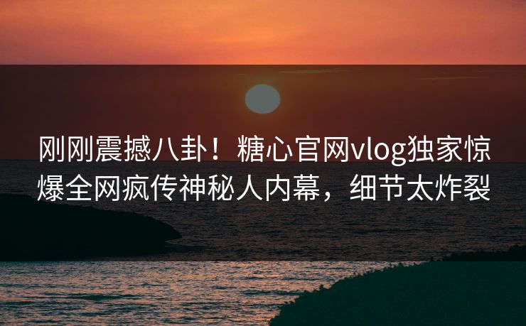 刚刚震撼八卦！糖心官网vlog独家惊爆全网疯传神秘人内幕，细节太炸裂