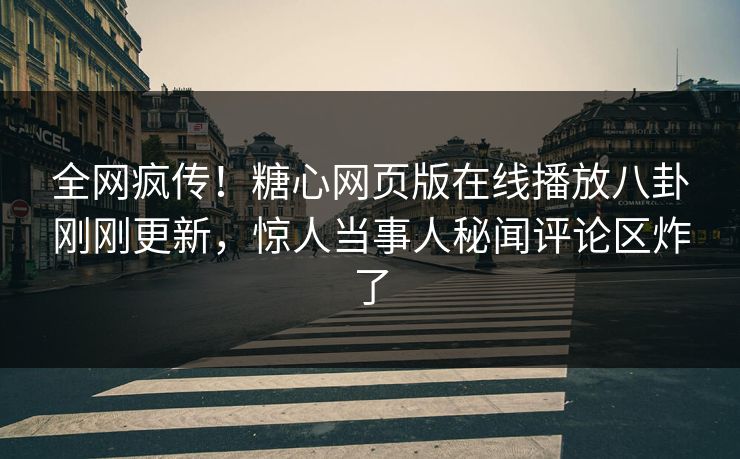 全网疯传！糖心网页版在线播放八卦刚刚更新，惊人当事人秘闻评论区炸了