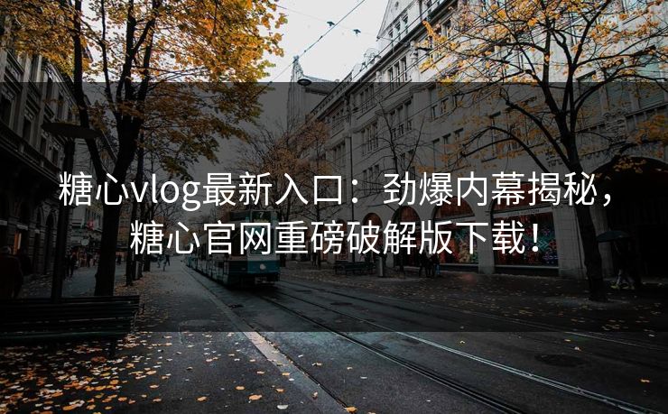 糖心vlog最新入口：劲爆内幕揭秘，糖心官网重磅破解版下载！
