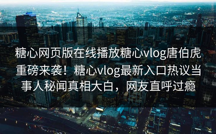 糖心网页版在线播放糖心vlog唐伯虎重磅来袭！糖心vlog最新入口热议当事人秘闻真相大白，网友直呼过瘾