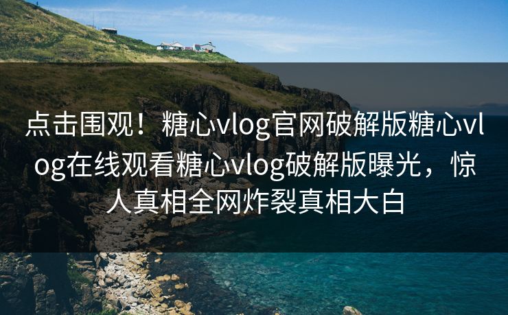 点击围观！糖心vlog官网破解版糖心vlog在线观看糖心vlog破解版曝光，惊人真相全网炸裂真相大白