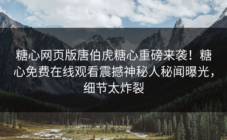 糖心网页版唐伯虎糖心重磅来袭！糖心免费在线观看震撼神秘人秘闻曝光，细节太炸裂